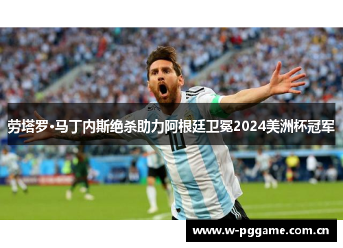 劳塔罗·马丁内斯绝杀助力阿根廷卫冕2024美洲杯冠军 劳塔罗·马丁内斯绝杀助力阿根廷卫冕2024美洲杯冠军